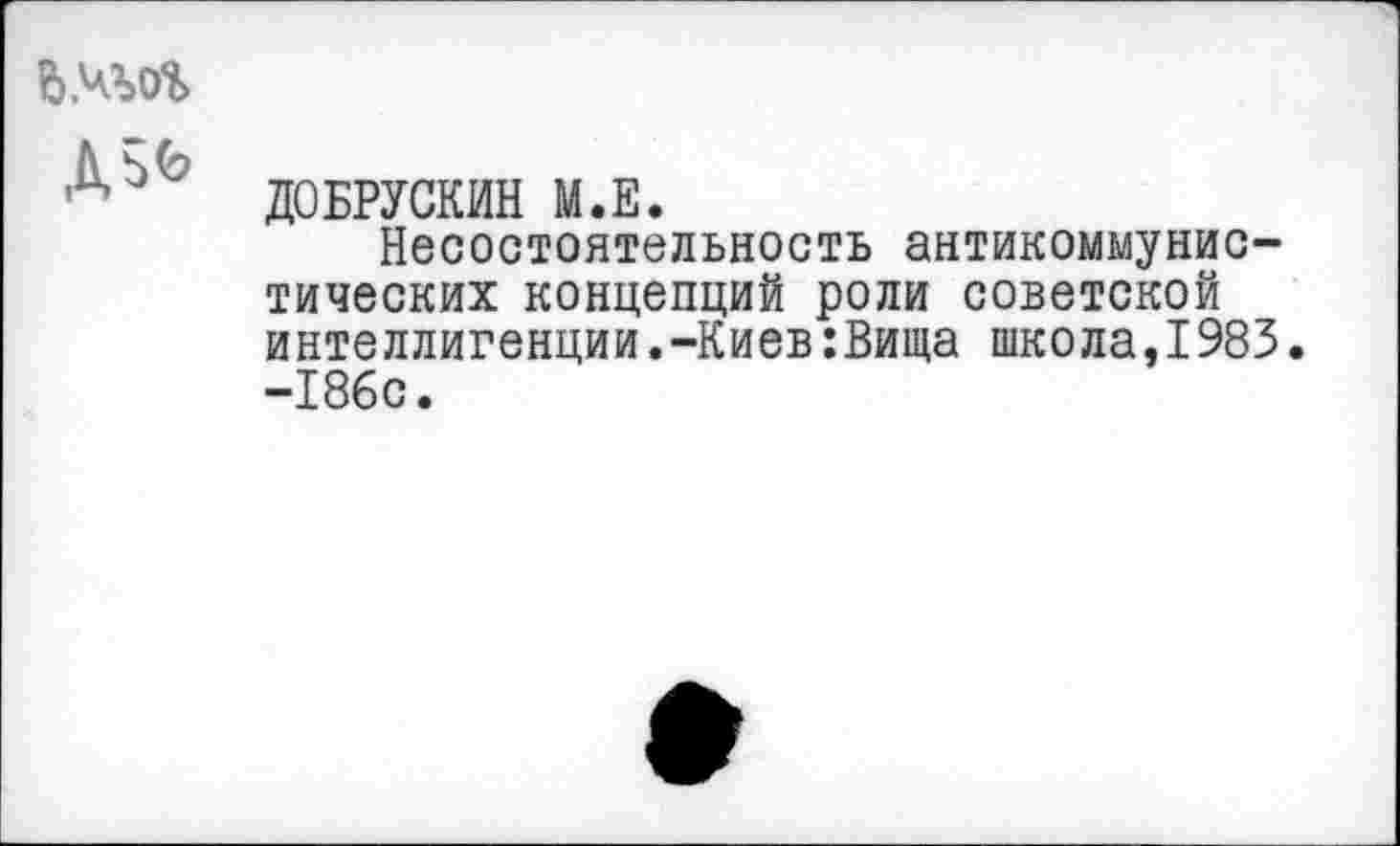 ﻿й.чьог
ДО БРУСКИН М.Е.
Несостоятельность антикоммунистических концепций роли советской интеллигенции.-Киев:Вища школа,1983. -186с.